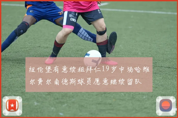 纽伦堡有意续租拜仁19岁中场哈维尔费尔南德斯球员愿意继续留队