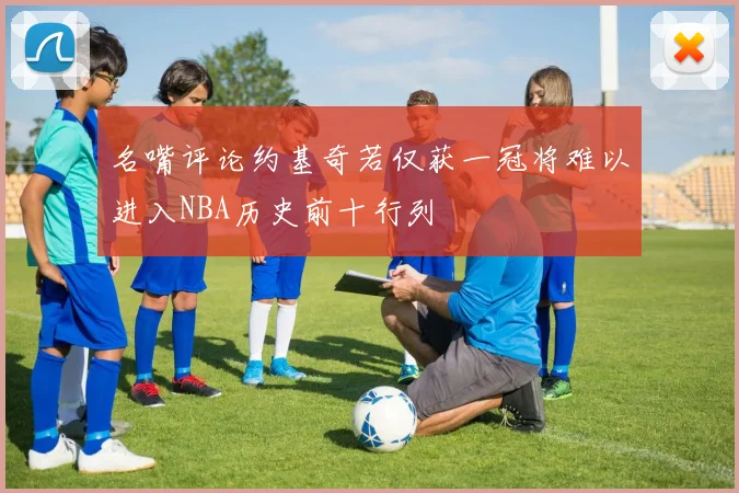 名嘴评论约基奇若仅获一冠将难以进入NBA历史前十行列