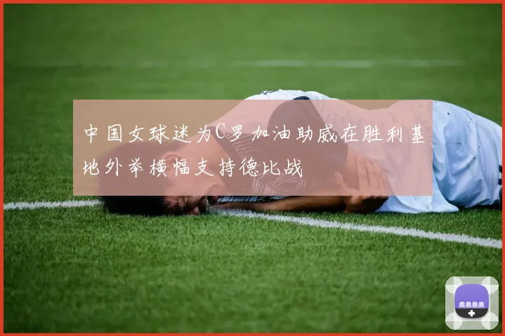 中国女球迷为C罗加油助威在胜利基地外举横幅支持德比战