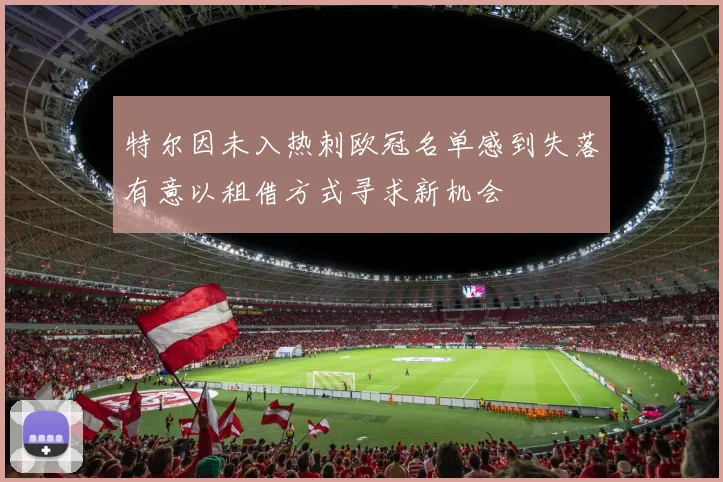 特尔因未入热刺欧冠名单感到失落有意以租借方式寻求新机会