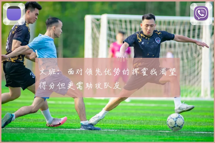 文班：面对领先优势的挥霍我渴望得分但更需助攻队友