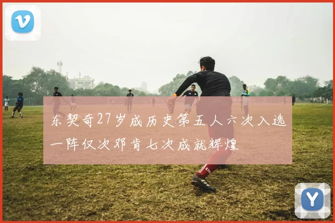 东契奇27岁成历史第五人六次入选一阵仅次邓肯七次成就辉煌