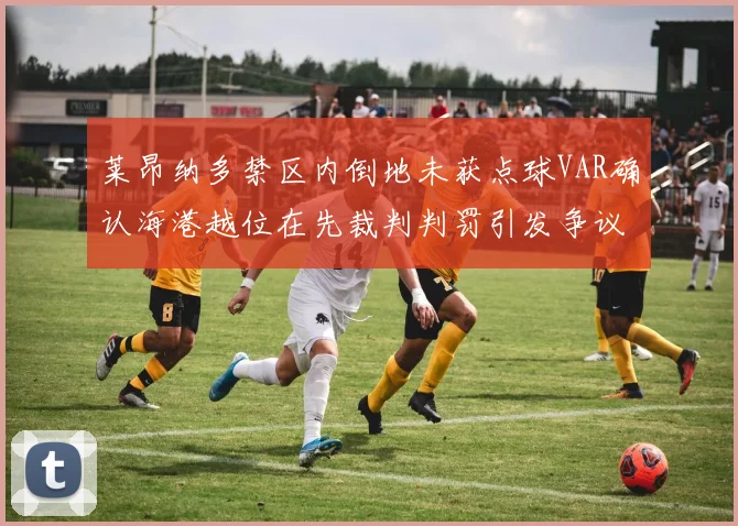 莱昂纳多禁区内倒地未获点球VAR确认海港越位在先裁判判罚引发争议