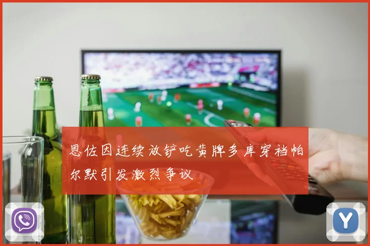 恩佐因连续放铲吃黄牌多库穿裆帕尔默引发激烈争议