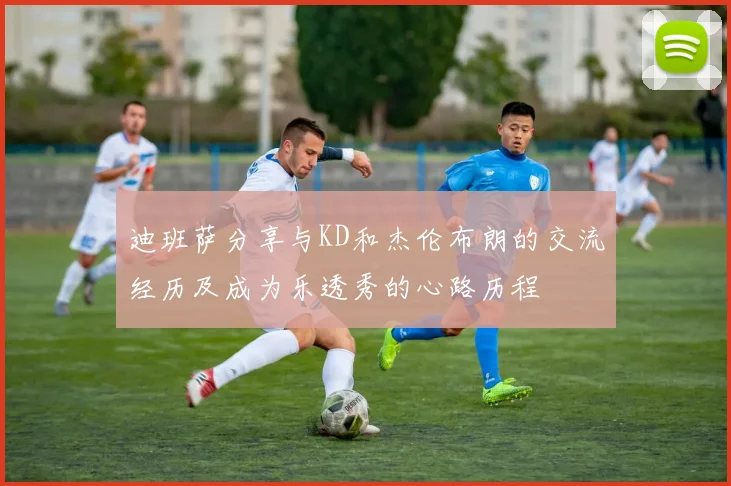 迪班萨分享与KD和杰伦布朗的交流经历及成为乐透秀的心路历程