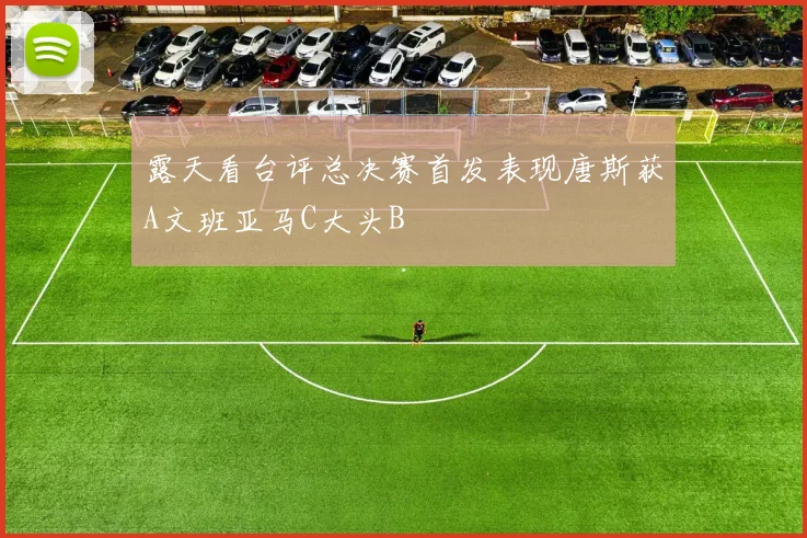 露天看台评总决赛首发表现唐斯获A文班亚马C大头B