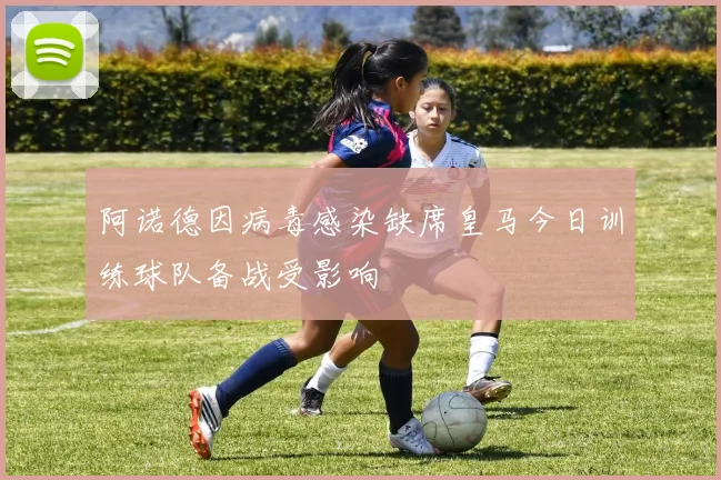 阿诺德因病毒感染缺席皇马今日训练球队备战受影响