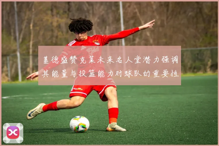 基德盛赞克莱未来名人堂潜力强调其能量与投篮能力对球队的重要性