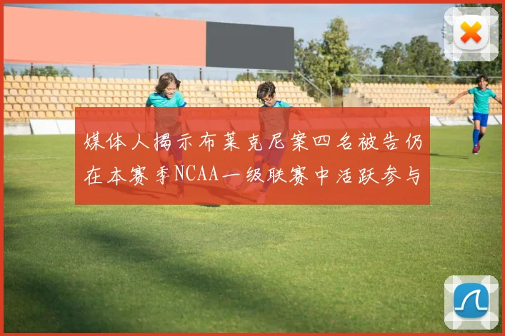媒体人揭示布莱克尼案四名被告仍在本赛季NCAA一级联赛中活跃参与