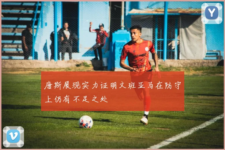 唐斯展现实力证明文班亚马在防守上仍有不足之处