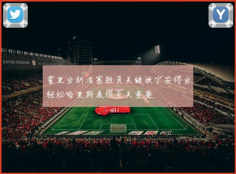 霍里分析活塞胜负关键坎宁安得分轻松哈里斯表现至关重要