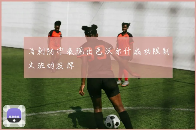 马刺防守表现出色沃尔什成功限制文班的发挥