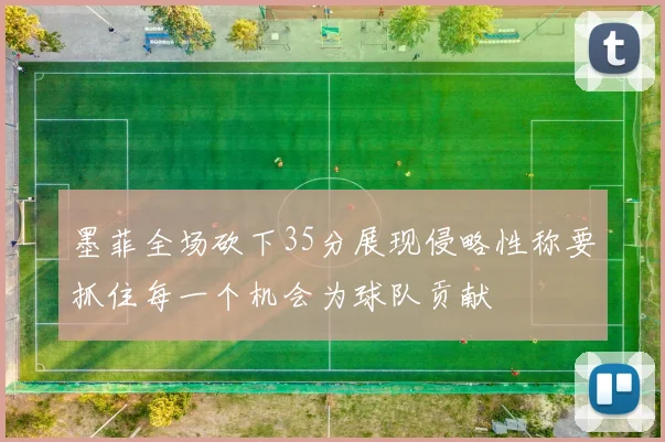 墨菲全场砍下35分展现侵略性称要抓住每一个机会为球队贡献