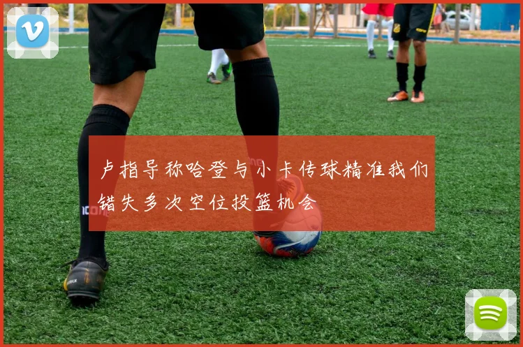 卢指导称哈登与小卡传球精准我们错失多次空位投篮机会