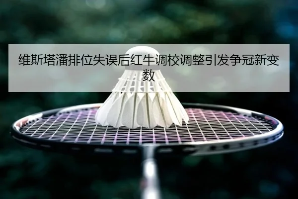 维斯塔潘排位失误后红牛调校调整引发争冠新变数（leyu）